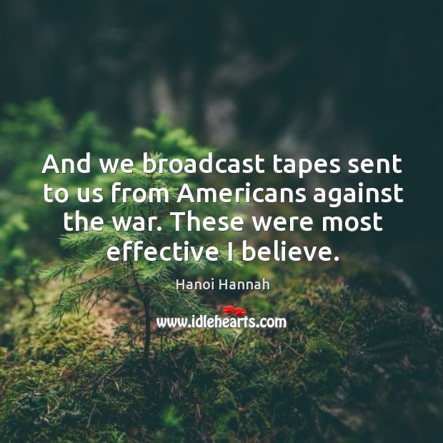 And we broadcast tapes sent to us from americans against the war. These were most effective I believe. Hanoi Hannah Picture Quote