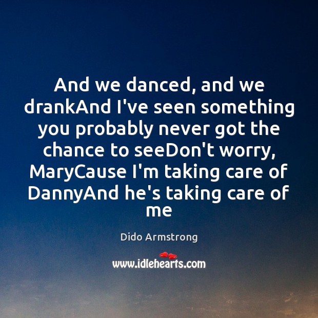 And we danced, and we drankAnd I’ve seen something you probably never Dido Armstrong Picture Quote