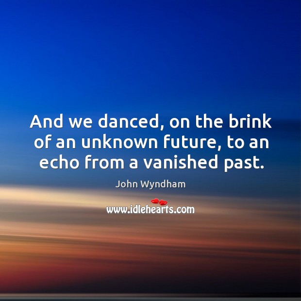 And we danced, on the brink of an unknown future, to an echo from a vanished past. John Wyndham Picture Quote