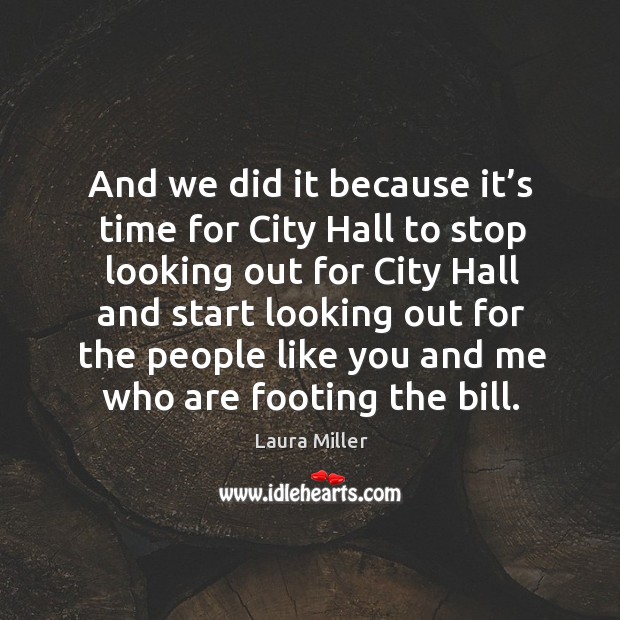 And we did it because it’s time for city hall to stop looking out for city hall and start looking Laura Miller Picture Quote