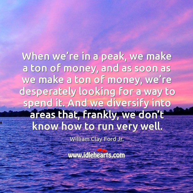 And we diversify into areas that, frankly, we don’t know how to run very well. William Clay Ford Jr. Picture Quote