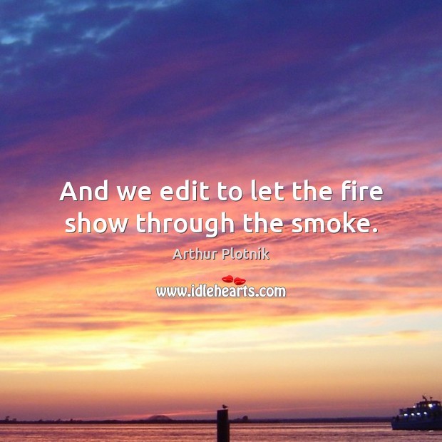 And we edit to let the fire show through the smoke. Arthur Plotnik Picture Quote