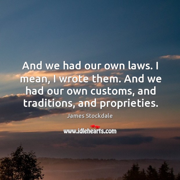 And we had our own laws. I mean, I wrote them. And we had our own customs, and traditions, and proprieties. Image