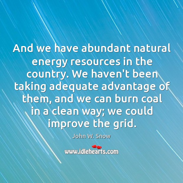 And we have abundant natural energy resources in the country. We haven’t John W. Snow Picture Quote