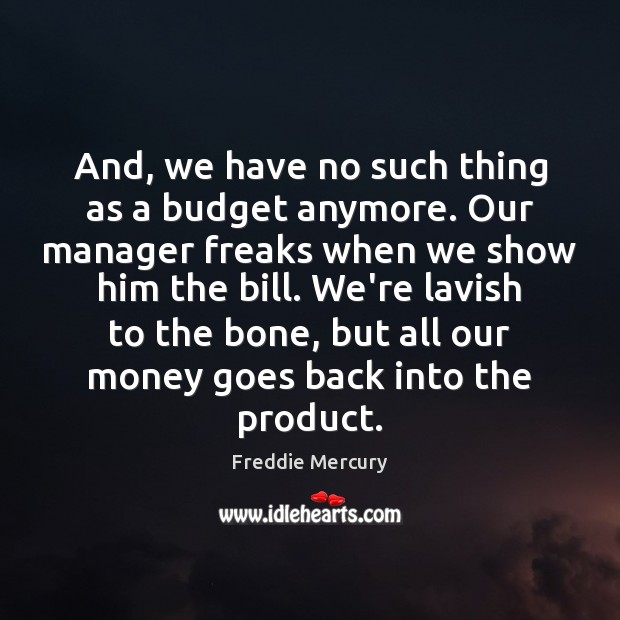 And, we have no such thing as a budget anymore. Our manager Freddie Mercury Picture Quote