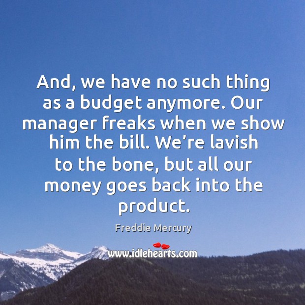 And, we have no such thing as a budget anymore. Our manager freaks when we show him the bill. Freddie Mercury Picture Quote