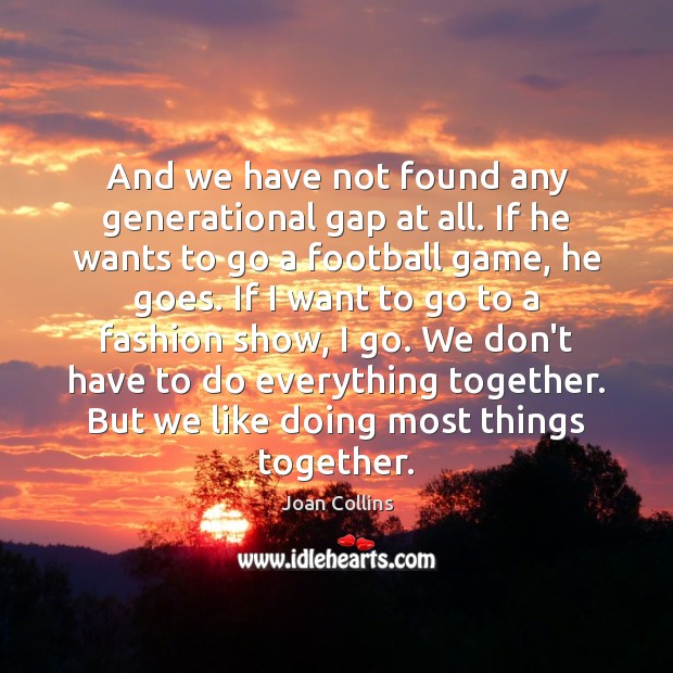 And we have not found any generational gap at all. If he Joan Collins Picture Quote