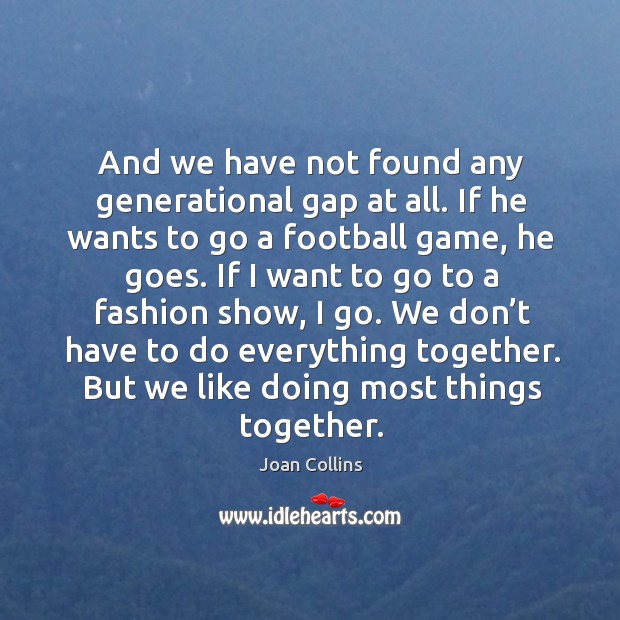 And we have not found any generational gap at all. If he wants to go a football game, he goes. Joan Collins Picture Quote