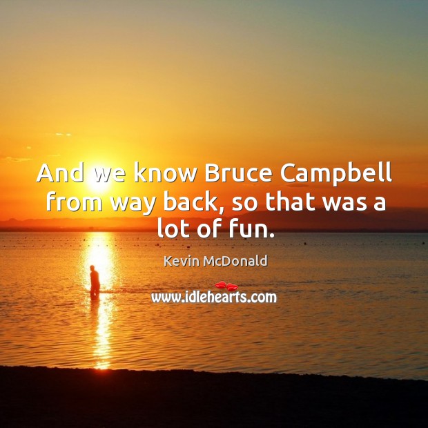And we know bruce campbell from way back, so that was a lot of fun. Kevin McDonald Picture Quote