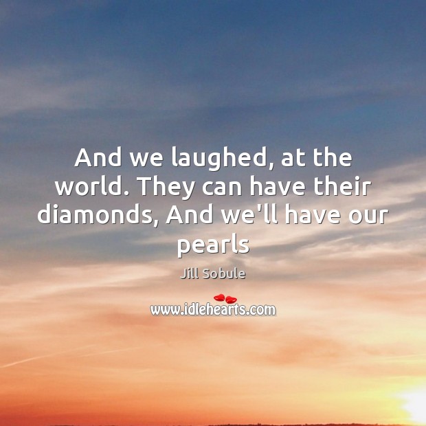 And we laughed, at the world. They can have their diamonds, And we’ll have our pearls Jill Sobule Picture Quote