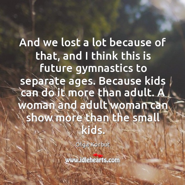 And we lost a lot because of that, and I think this is future gymnastics to separate ages. Olga Korbut Picture Quote
