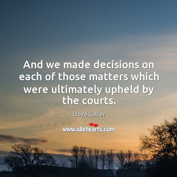 And we made decisions on each of those matters which were ultimately upheld by the courts. Lloyd Cutler Picture Quote