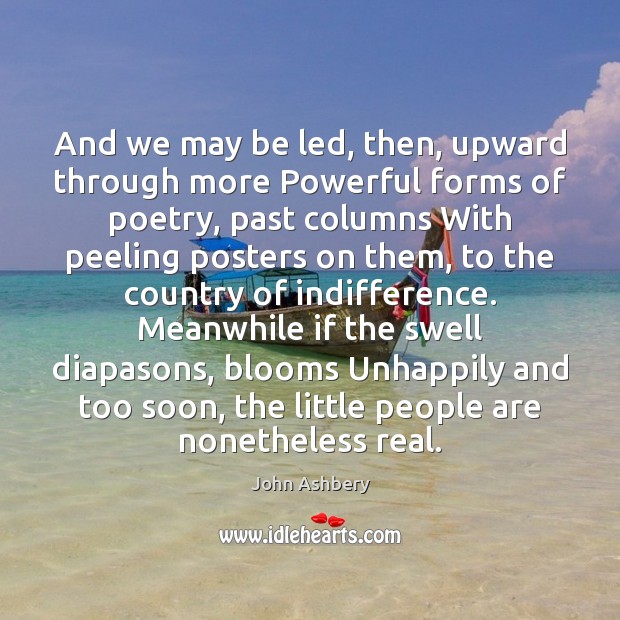 And we may be led, then, upward through more Powerful forms of John Ashbery Picture Quote