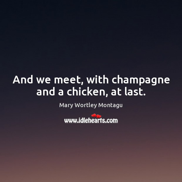 And we meet, with champagne and a chicken, at last. Mary Wortley Montagu Picture Quote