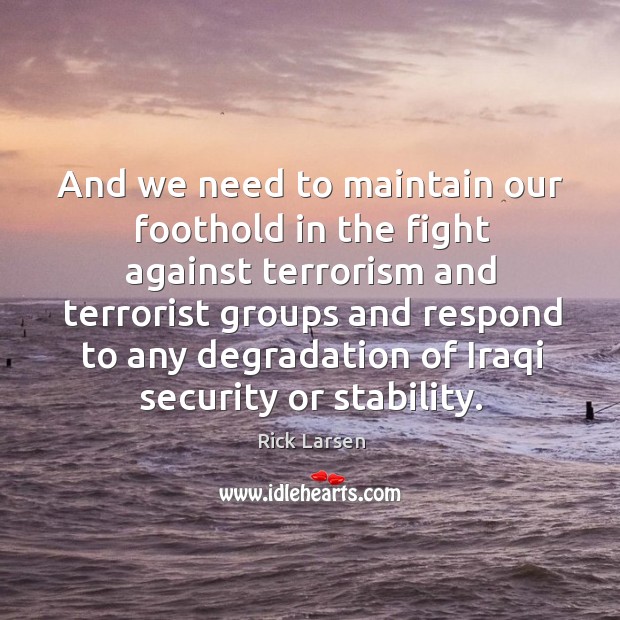 And we need to maintain our foothold in the fight against terrorism and terrorist groups Rick Larsen Picture Quote