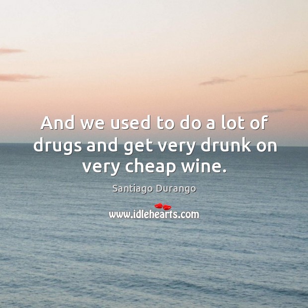 And we used to do a lot of drugs and get very drunk on very cheap wine. Santiago Durango Picture Quote