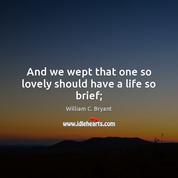 And we wept that one so lovely should have a life so brief; William C. Bryant Picture Quote
