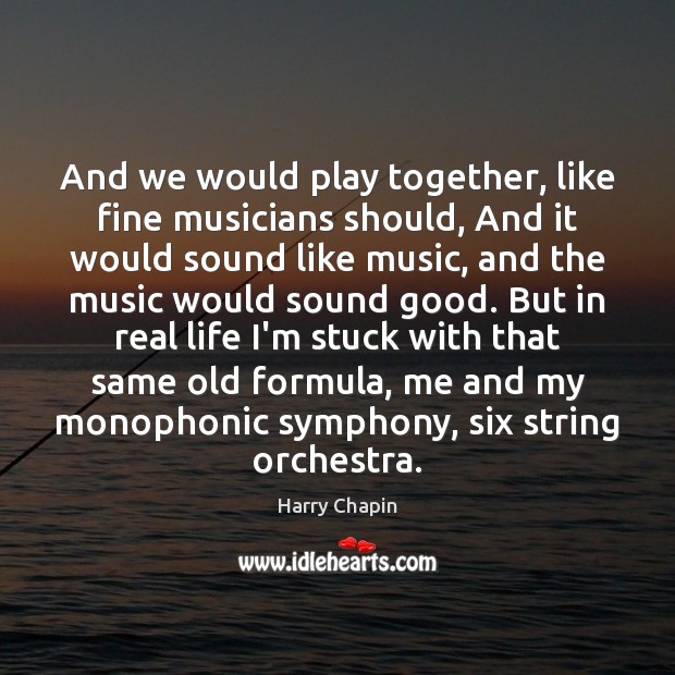 And we would play together, like fine musicians should, And it would Harry Chapin Picture Quote