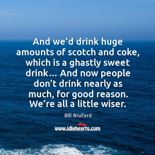 And we’d drink huge amounts of scotch and coke, which is a ghastly sweet drink… Bill Bruford Picture Quote