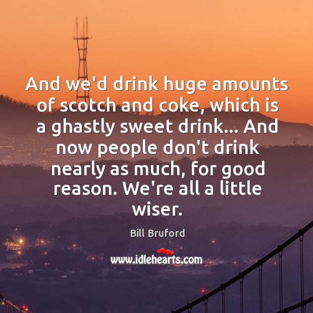 And we’d drink huge amounts of scotch and coke, which is a Bill Bruford Picture Quote