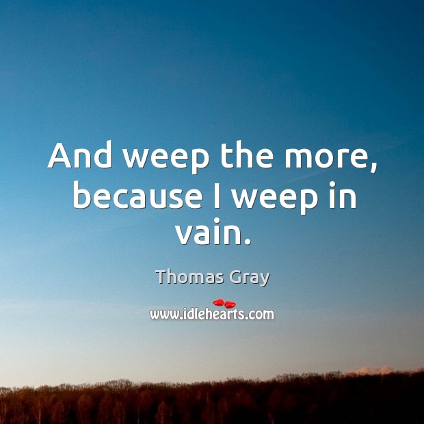 And weep the more, because I weep in vain. Thomas Gray Picture Quote