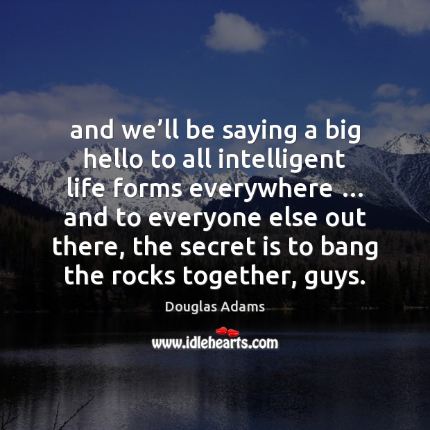 And we’ll be saying a big hello to all intelligent life Douglas Adams Picture Quote