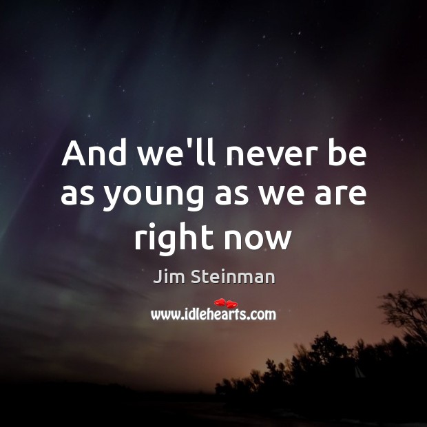 And we’ll never be as young as we are right now Image