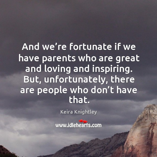 And we’re fortunate if we have parents who are great and loving and inspiring. Keira Knightley Picture Quote