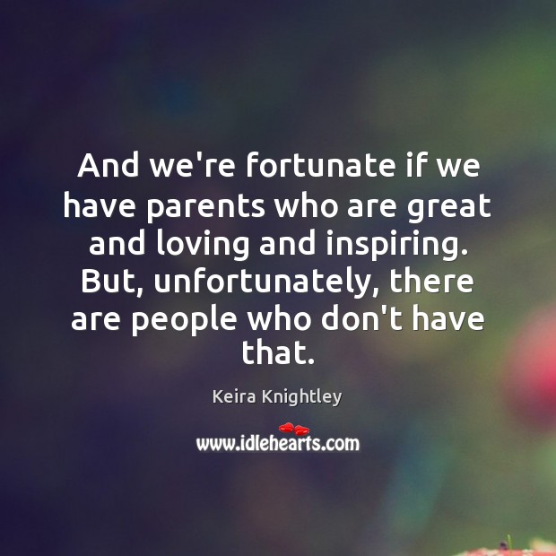 And we’re fortunate if we have parents who are great and loving Keira Knightley Picture Quote