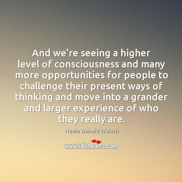 And we’re seeing a higher level of consciousness and many more opportunities for people Neale Donald Walsch Picture Quote