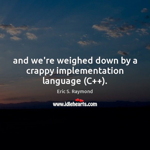 And we’re weighed down by a crappy implementation language (C++). Eric S. Raymond Picture Quote