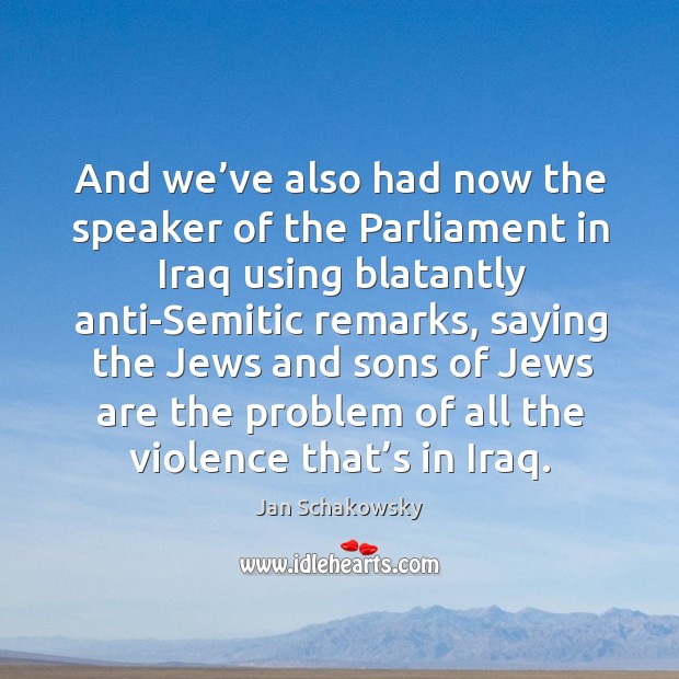 And we’ve also had now the speaker of the parliament in iraq using blatantly anti-semitic remarks. Jan Schakowsky Picture Quote
