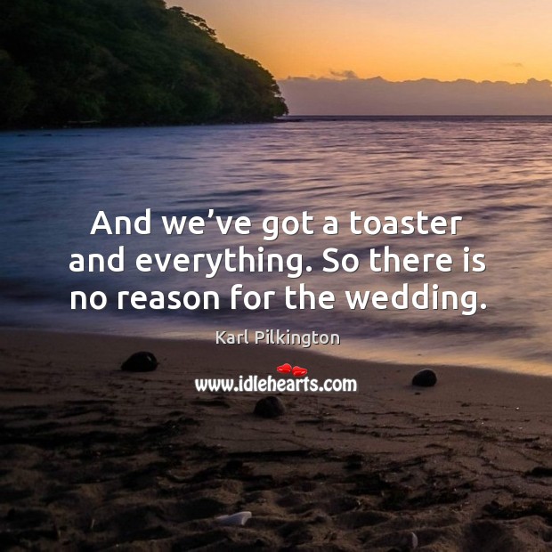 And we’ve got a toaster and everything. So there is no reason for the wedding. Karl Pilkington Picture Quote