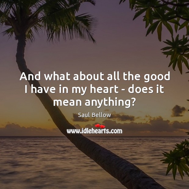 And what about all the good I have in my heart – does it mean anything? Saul Bellow Picture Quote
