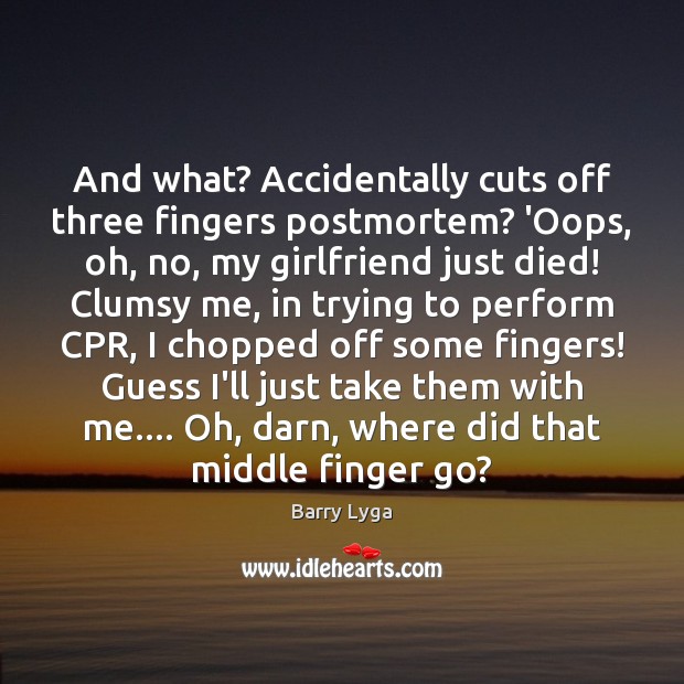 And what? Accidentally cuts off three fingers postmortem? ‘Oops, oh, no, my Image