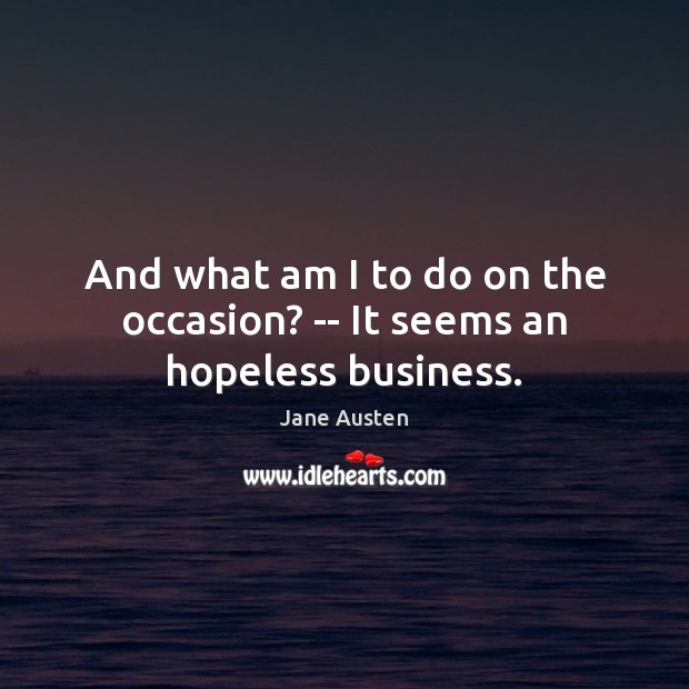 And what am I to do on the occasion? — It seems an hopeless business. Jane Austen Picture Quote