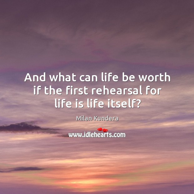 And what can life be worth if the first rehearsal for life is life itself? Image