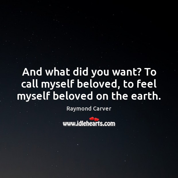 And what did you want? To call myself beloved, to feel myself beloved on the earth. Raymond Carver Picture Quote