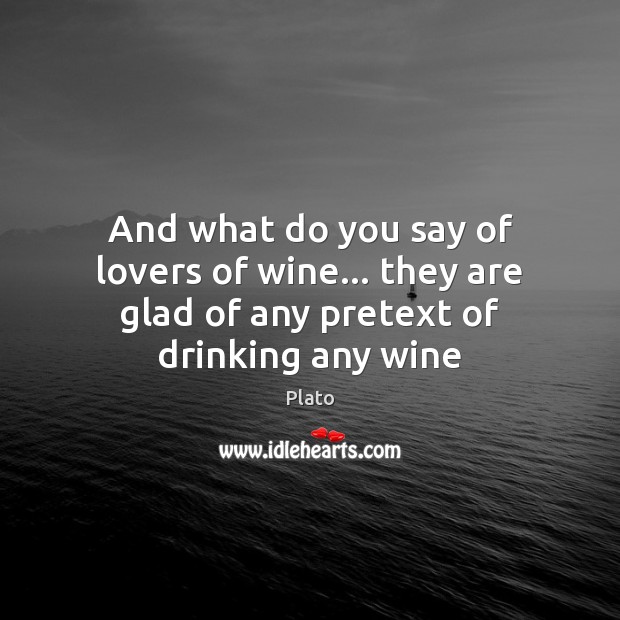 And what do you say of lovers of wine… they are glad of any pretext of drinking any wine Image