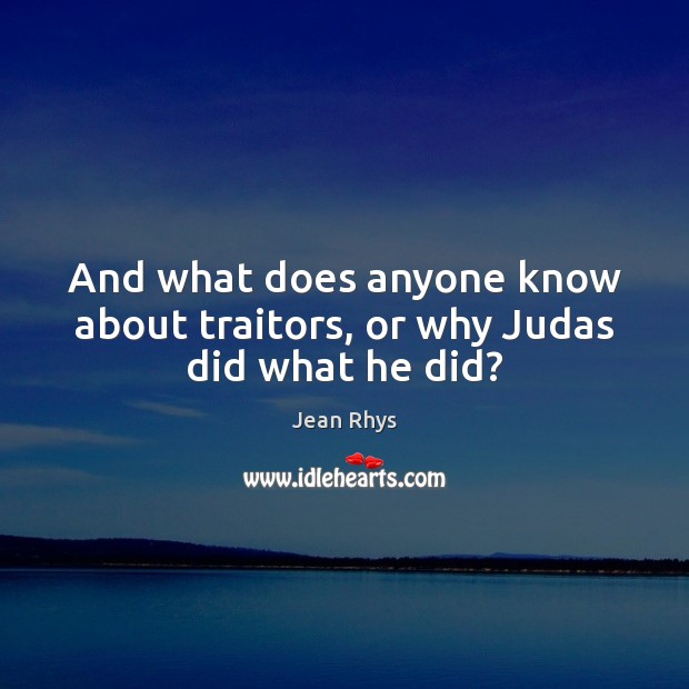 And what does anyone know about traitors, or why Judas did what he did? Jean Rhys Picture Quote