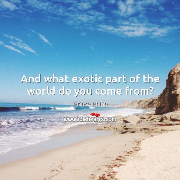 And what exotic part of the world do you come from? Prince Philip Picture Quote
