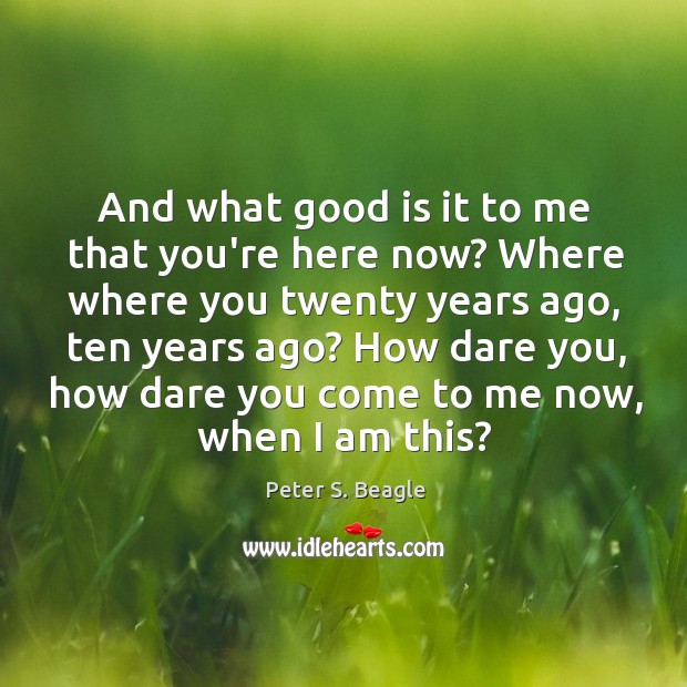 And what good is it to me that you’re here now? Where Peter S. Beagle Picture Quote