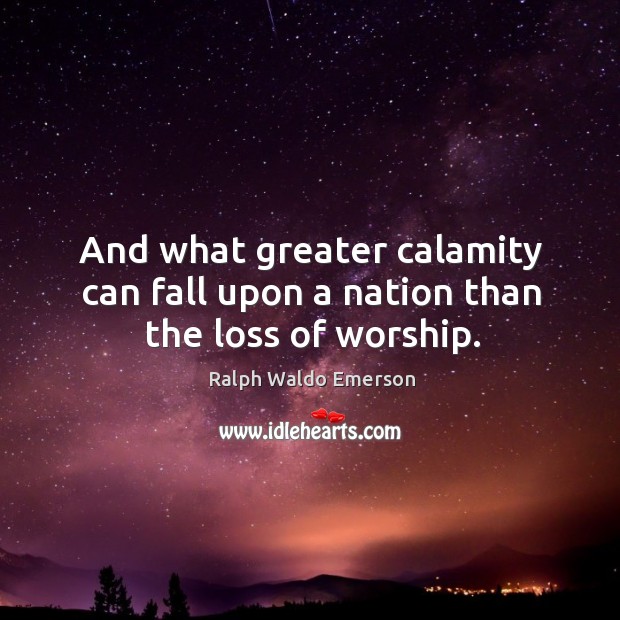 And what greater calamity can fall upon a nation than the loss of worship. Ralph Waldo Emerson Picture Quote