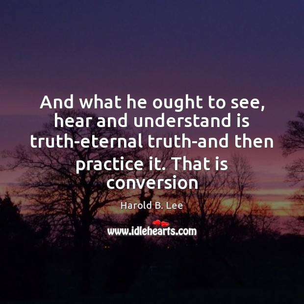 And what he ought to see, hear and understand is truth-eternal truth-and Harold B. Lee Picture Quote