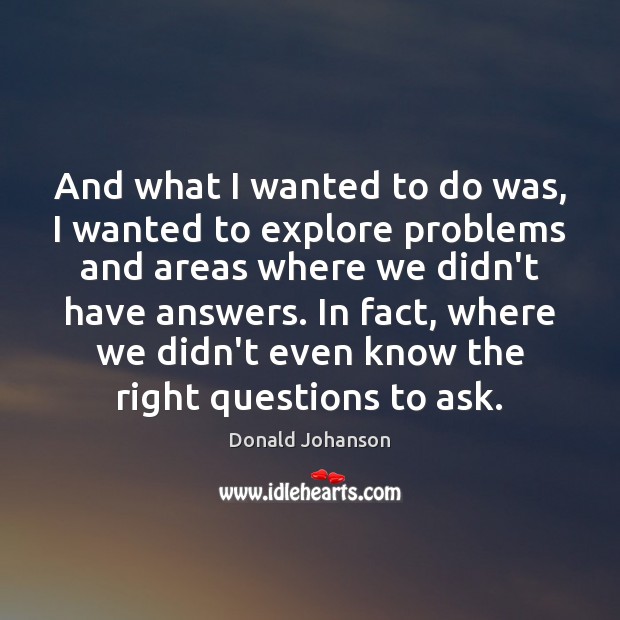 And what I wanted to do was, I wanted to explore problems Donald Johanson Picture Quote