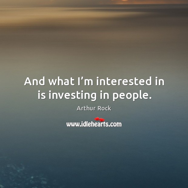 And what I’m interested in is investing in people. Arthur Rock Picture Quote