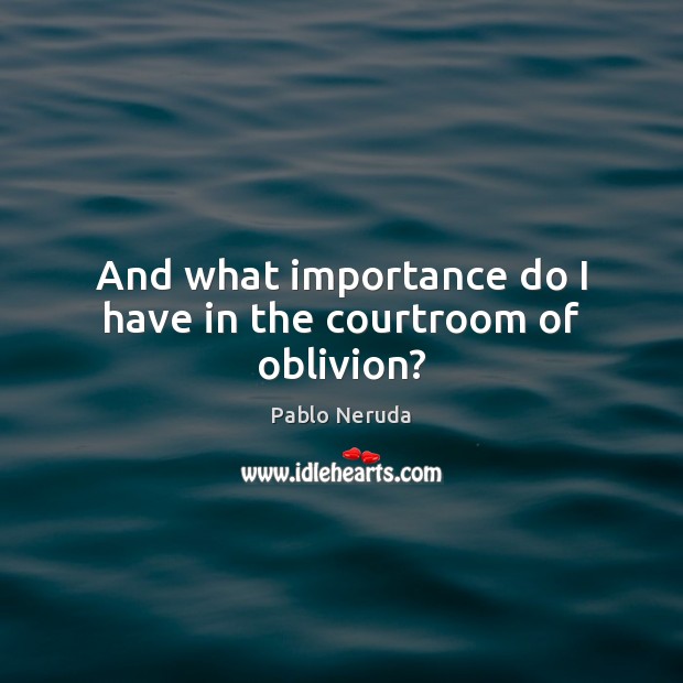 And what importance do I have in the courtroom of oblivion? Pablo Neruda Picture Quote