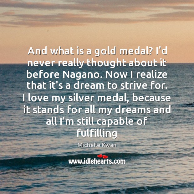 And what is a gold medal? I’d never really thought about it Michelle Kwan Picture Quote