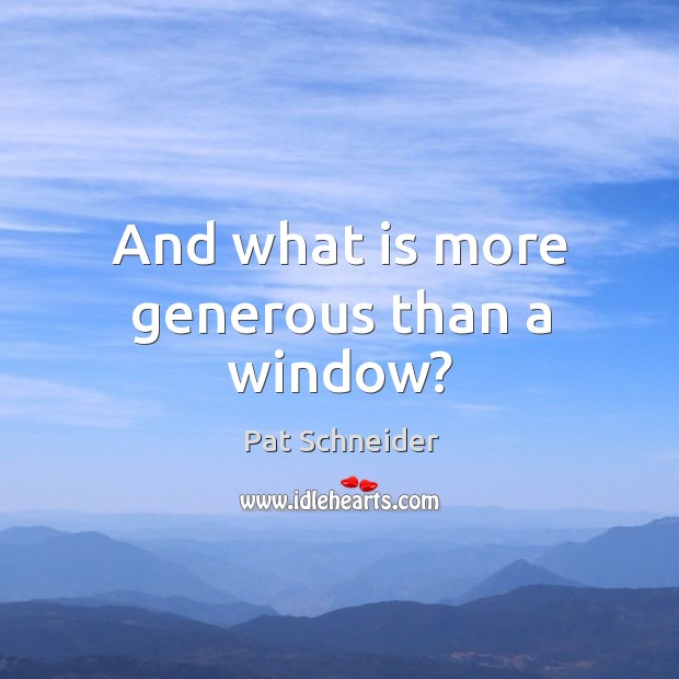 And what is more generous than a window? Pat Schneider Picture Quote