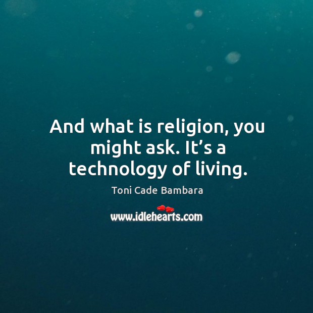 And what is religion, you might ask. It’s a technology of living. Image
